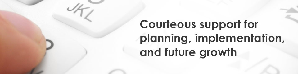 Courteous support to assist in planning, implementation, and future growth